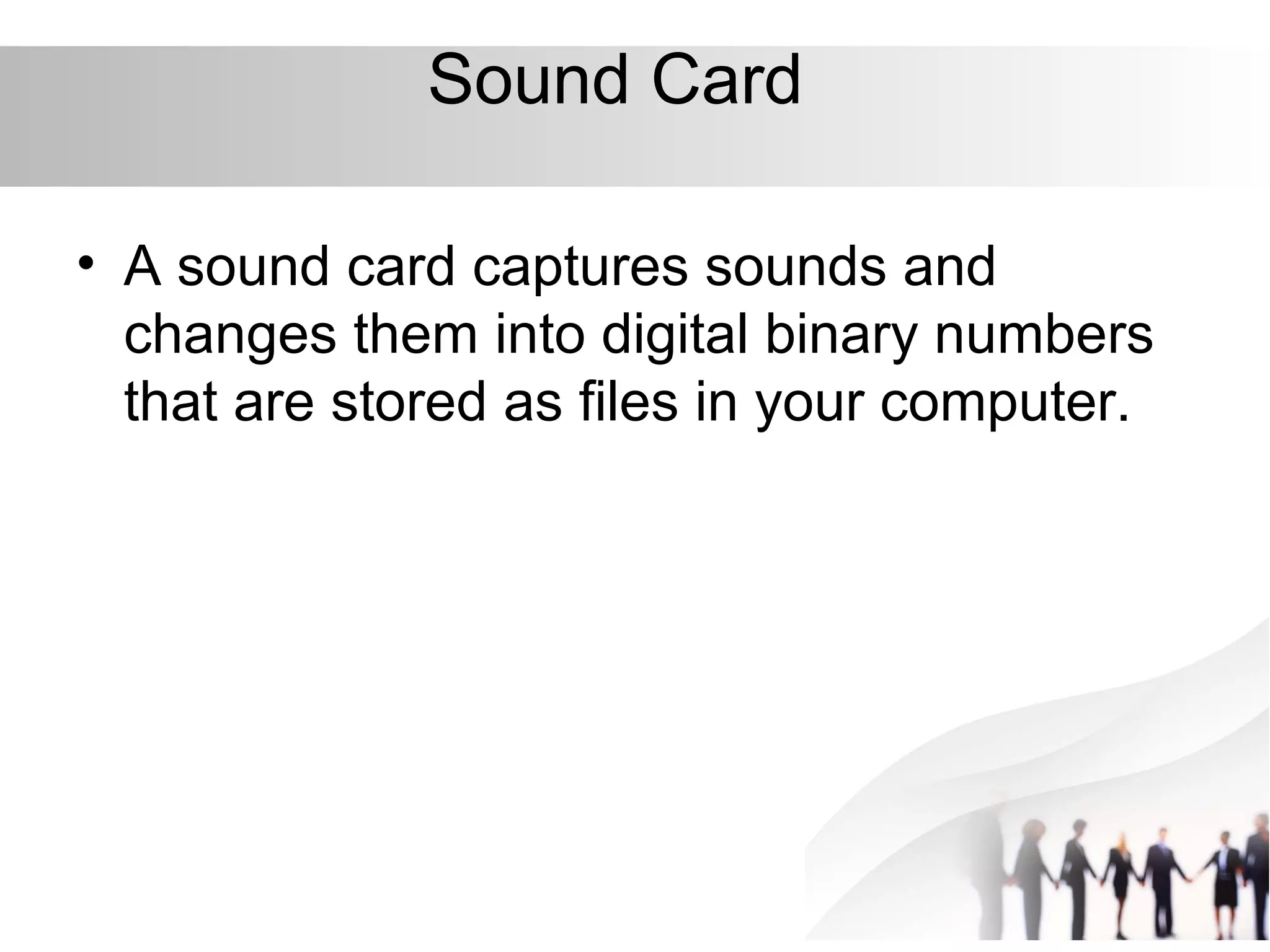 Sound Card
• A sound card captures sounds and
changes them into digital binary numbers
that are stored as files in your computer.
 
