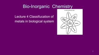 1
Bio-Inorganic Chemistry
Lecture 4 Classifucation of
metals in biological system
 