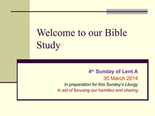 Welcome to our Bible
Study
4th Sunday of Lent A
30 March 2014
In preparation for this Sunday’s Liturgy
In aid of focusing our homilies and sharing

 