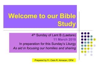 Welcome to our Bible
Study
4th Sunday of Lent B (Laetare)
11 March 2018
In preparation for this Sunday’s Liturgy
As aid in focusing our homilies and sharing
Prepared by Fr. Cielo R. Almazan, OFM
 
