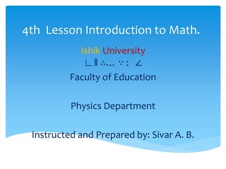 4th Lesson Introduction to Math.
Ishik University
∟‖ ∴… ∵ : ∠
Faculty of Education
Physics Department
Instructed and Prepared by: Sivar A. B.
 