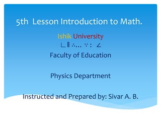 5th Lesson Introduction to Math.
Ishik University
∟‖ ∴… ∵ : ∠
Faculty of Education
Physics Department
Instructed and Prepared by: Sivar A. B.
 
