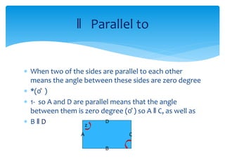  When two of the sides are parallel to each other
means the angle between these sides are zero degree
 *(0̊ )
 1- so A and D are parallel means that the angle
between them is zero degree (0̊ ) so A ‖ C, as well as
 B ‖ D
‖ Parallel to
A
B
C
D
z
 