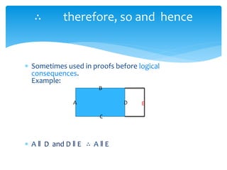 ∴ therefore, so and hence
 Sometimes used in proofs before logical
consequences.
Example:
 A ‖ D and D ‖ E ∴ A ‖ E
A
B
C
D E
 