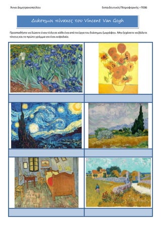Άννα Δημητρακοπούλου ΕκπαιδευτικόςΠληροφορικής –ΠΕ86
Προσπαθήστενα δώσετεέναντίτλοσεκάθεένα απότα έργα τουδιάσημουζωγράφου.Μην ξεχάσετενα βάλετε
τόνουςκαιτο πρώτο γράμμα να είναικεφαλαίο.
Διάσημοι πίνακες του Vincent Van Gogh
 