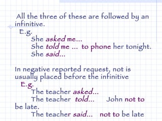 All the three of these are followed by an infinitive. E.g.   She   asked  me…  She   told  me …  to phone  her tonight. She  said … In negative reported request, not is usually placed before the infinitive E.g. The teacher  asked … The teacher   told …  John  not to  be late .   The teache r  said …   not to  be late   
