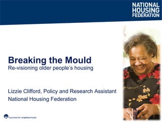 Breaking the Mould
Re-visioning older people’s housing



Lizzie Clifford, Policy and Research Assistant
National Housing Federation
 