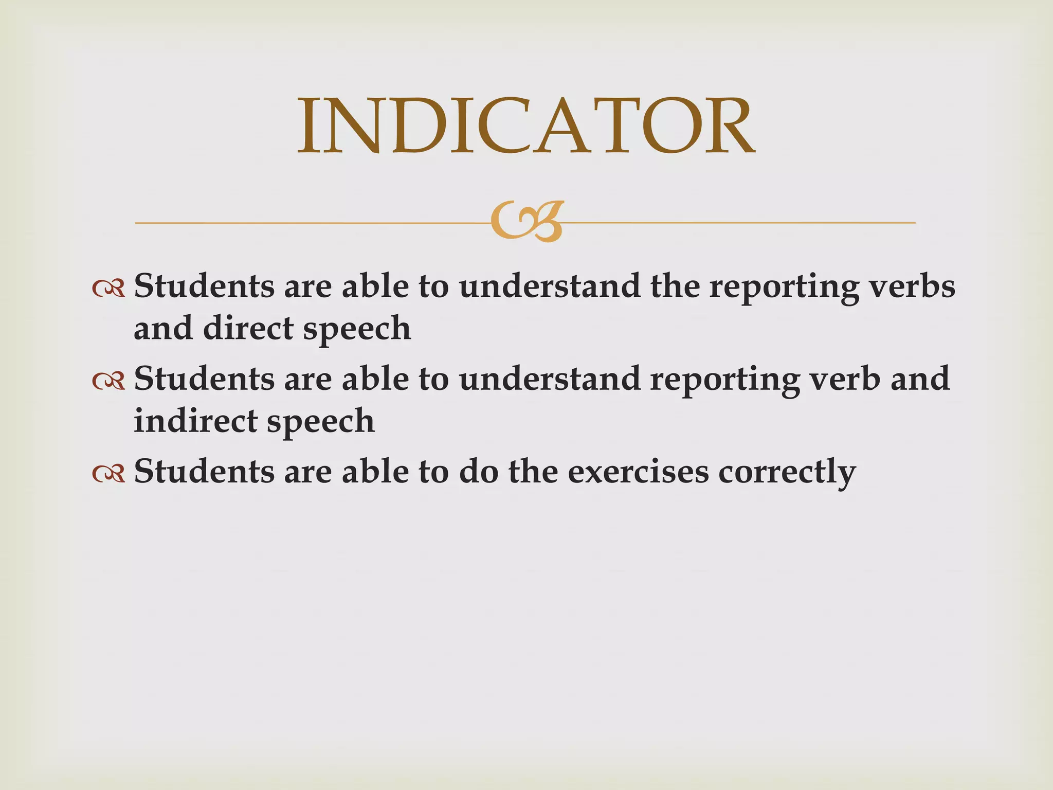 INDICATOR
                
 Students are able to understand the reporting verbs
  and direct speech
 Students are able to understand reporting verb and
  indirect speech
 Students are able to do the exercises correctly
 