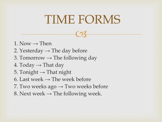  TIME FORMS1. Now -> Then2. Yesterday -> The day before3. Tomorrow -> The following day4. Today -> That day5. Tonight -> That night6. Last week -> The week before7. Two weeks ago -> Two weeks before8. Next week -> The following week.