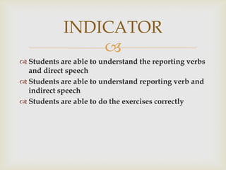 Students are able to understand the reporting verbs and direct speechStudents are able to understand reporting verb and indirect speechStudents are able to do the exercises correctlyINDICATOR