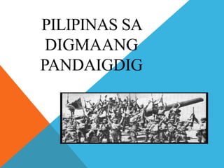 PILIPINAS SA
DIGMAANG
PANDAIGDIG
 