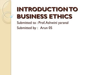 INTRODUCTIONTOINTRODUCTIONTO
BUSINESS ETHICSBUSINESS ETHICS
Submitted to : Prof.Ashwini yaranal
Submitted by : Arun 05
 