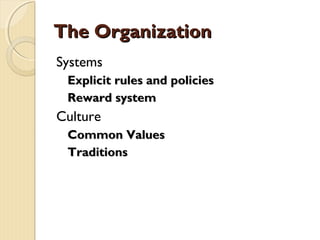 The OrganizationThe Organization
Systems
Explicit rules and policiesExplicit rules and policies
Reward systemReward system
Culture
Common ValuesCommon Values
TraditionsTraditions
 