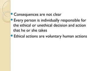 Consequences are not clear
Every person is individually responsible for
the ethical or unethical decision and action
that he or she takes
Ethical actions are voluntary human actions
 