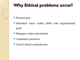 Why Ethical problems occur?Why Ethical problems occur?
 Personal gain
 Individual values widely differ with organizational
goals
 Managers values and attitudes
 Competitive pressures
 Cross-Cultural contradictions
 