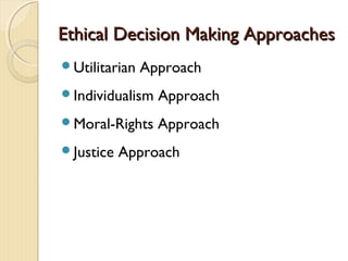 Ethical Decision Making ApproachesEthical Decision Making Approaches
Utilitarian Approach
Individualism Approach
Moral-Rights Approach
Justice Approach
 
