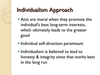 Individualism ApproachIndividualism Approach
● Acts are moral when they promote the
individual's best long-term interests,
which ultimately leads to the greater
good
● Individual self-direction paramount
● Individualism is believed to lead to
honesty & integrity since that works best
in the long run
 