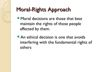 Moral-Rights ApproachMoral-Rights Approach
Moral decisions are those that best
maintain the rights of those people
affected by them.
An ethical decision is one that avoids
interfering with the fundamental rights of
others
 