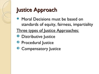 Justice ApproachJustice Approach
 Moral Decisions must be based on
standards of equity, fairness, impartiality
Three types of Justice Approaches:
 Distributive Justice
 Procedural Justice
 Compensatory Justice
 