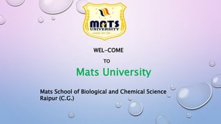 WEL-COME
TO
Mats University
Mats School of Biological and Chemical Science
Raipur (C.G.)
 
