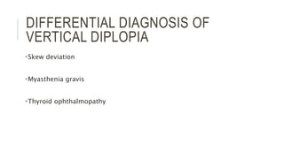 DIFFERENTIAL DIAGNOSIS OF
VERTICAL DIPLOPIA
Skew deviation
Myasthenia gravis
Thyroid ophthalmopathy
 