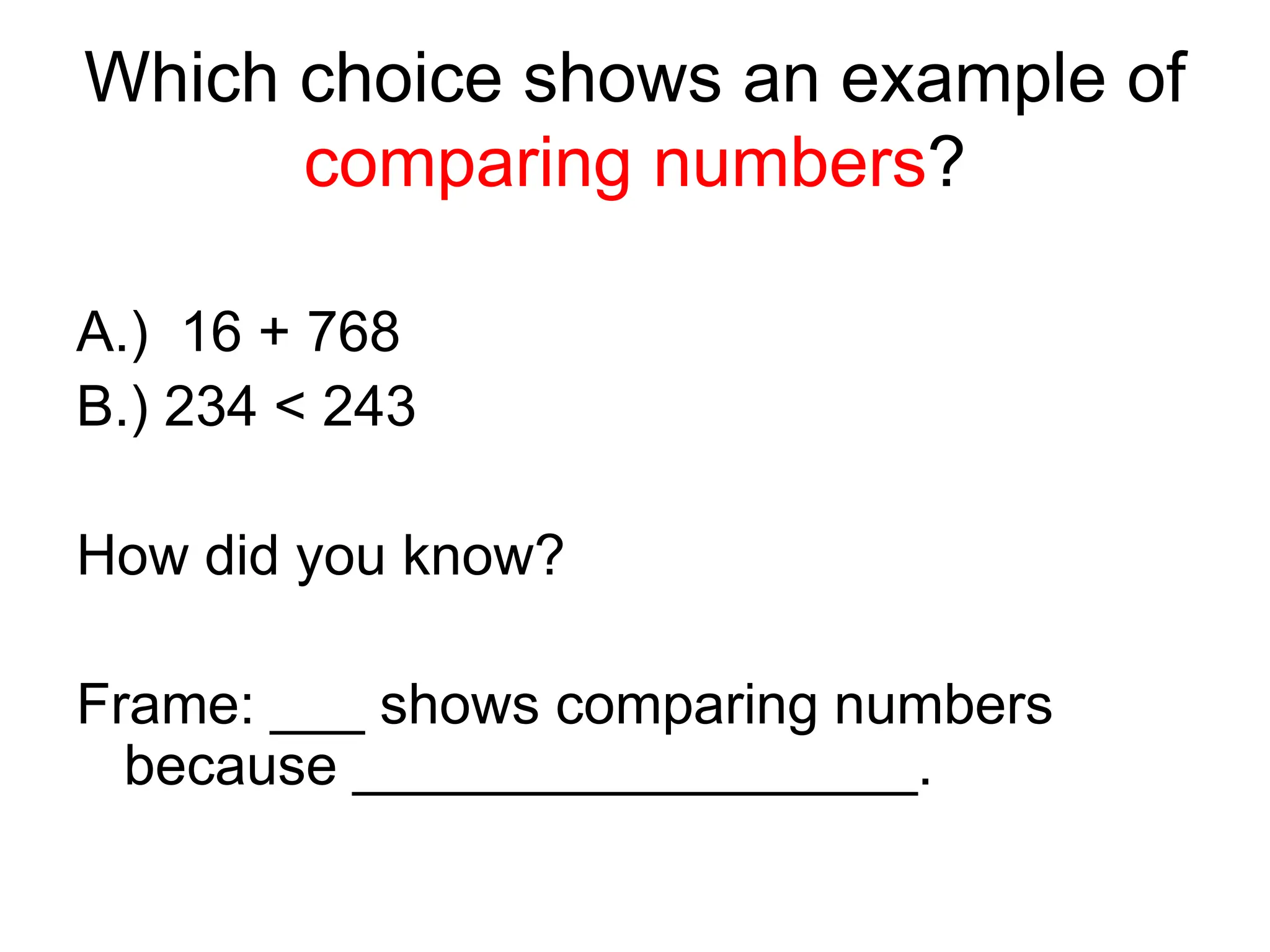 Which choice shows an example of
comparing numbers?
A.) 16 + 768
B.) 234 < 243
How did you know?
Frame: ___ shows comparing numbers
because __________________.
 
