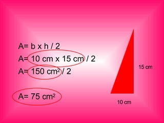 10 cm
15 cm
A= b x h / 2
A= 10 cm x 15 cm / 2
A= 150 cm2 / 2
A= 75 cm2
 