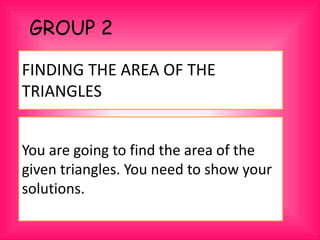 GROUP 2
FINDING THE AREA OF THE
TRIANGLES
You are going to find the area of the
given triangles. You need to show your
solutions.
 