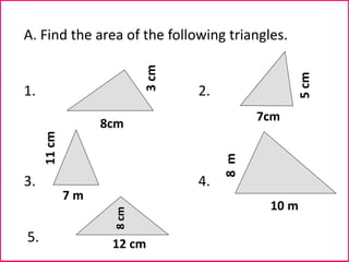 A. Find the area of the following triangles.
1. 2.
3. 4.
5.
8cm
7 m
12 cm
10 m
3
cm
5
cm
8
m
11
cm
8
cm 7cm
 