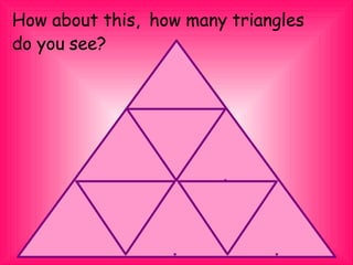 How about this, how many triangles
do you see?
 
