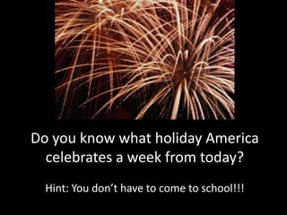 Do you know what holiday America celebrates a week from today?  Hint: You don’t have to come to school!!! 
