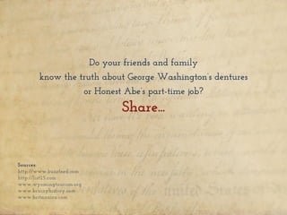 Do your friends and family
know the truth about George Washington’s dentures
or Honest Abe’s part-time job?
Share...
Sources:
http://www.buzzfeed.com
http://list25.com
www.wyomingtourism.org
www.brainyhistroy.com
www.britannica.com
 