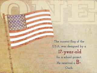 The current flag of the
U.S.A. was designed by a
17-year-old
for a school project.
He received a B-.
Ouch.
 