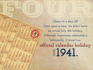 4
Cheers to a day off!
Once upon a time, we didn’t have
an actual July 4th holiday.
Although Americans celebrated it
informally, it wasn’t an
official calendar holiday
 