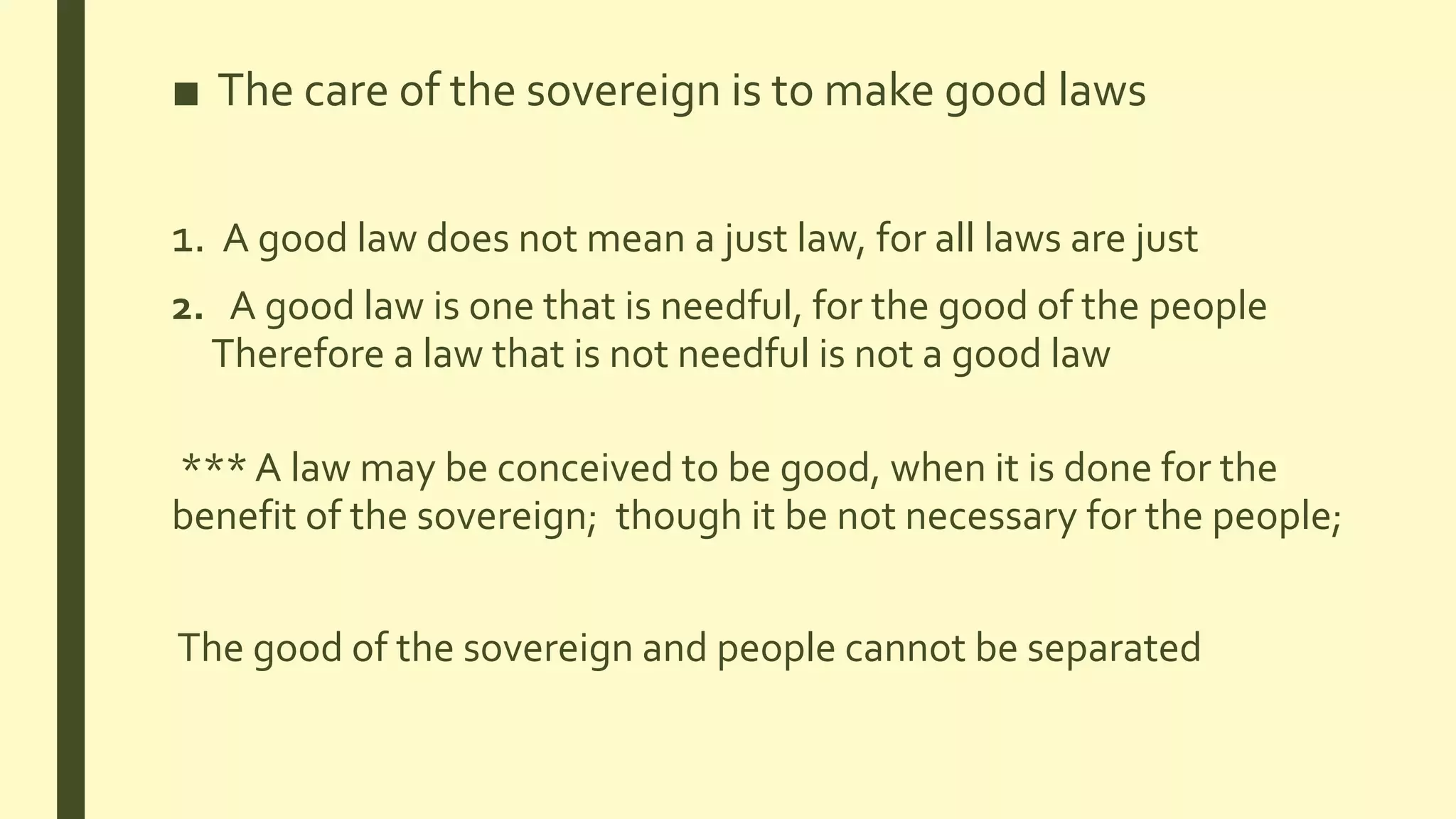 ■ The care of the sovereign is to make good laws
1. A good law does not mean a just law, for all laws are just
2. A good law is one that is needful, for the good of the people
Therefore a law that is not needful is not a good law
*** A law may be conceived to be good, when it is done for the
benefit of the sovereign; though it be not necessary for the people;
The good of the sovereign and people cannot be separated
 