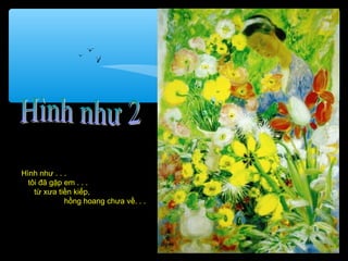 Hình như . . .
  tôi đã gặp em . . .
    từ xưa tiền kiếp,
             hồng hoang chưa về. . .
 