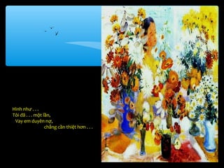 Hình như . . .
Tôi đã . . . một lần,
 Vay em duyên nợ,
                  chẳng cần thiệt hơn . . .
 