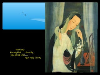 Hình như . . .
Hương khói . . . như mây,
Nên tôi đã phải . . .
                 ngất ngây cả đời;
 