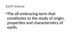 •The all embracing term that
constitutes to the study of origin,
properties and characteristics of
earth.
Earth Science
 