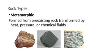 Rock Types
•Metamorphic
Formed from preexisting rock transformed by
heat, pressure, or chemical fluids
 
