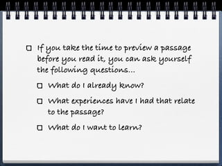 If you take the time to preview a passage
before you read it, you can ask yourself
the following questions...
  What do I already know?
  What experiences have I had that relate
  to the passage?
  What do I want to learn?
 