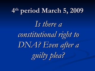 4 th  period March 5, 2009 Is there a constitutional right to DNA? Even after a guilty plea? 