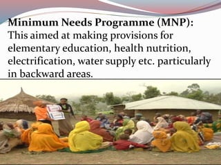 Minimum Needs Programme (MNP): 
This aimed at making provisions for 
elementary education, health nutrition, 
electrification, water supply etc. particularly 
in backward areas. 
 