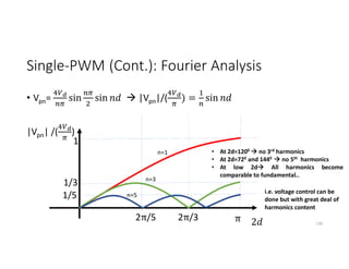 Single-PWM (Cont.): Fourier Analysis
• Vpn= sin sin  |Vpn|/( ) = sin
|Vpn| /( )
130
2
π
2π/3
2π/5
1
1/3
1/5
n=1
n=3
n=5
• At 2d=1200  no 3rd harmonics
• At 2d=720 and 1440  no 5th harmonics
• At low 2d All harmonics become
comparable to fundamental..
i.e. voltage control can be
done but with great deal of
harmonics content
 