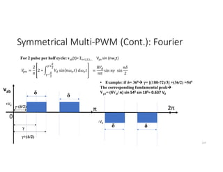 Symmetrical Multi-PWM (Cont.): Fourier
137
vab
γ-(δ/2)
γ
δ
For 2 pulse per half cycle: vab(t)= Ʃn=1,3,5,… Vpn sin (nwot)
π
0
2π
γ+(δ/2)
δ
δ δ
=
2
2 ∗ sin =
8
sin sin
2
• Example: if δ= 360 γ= [(180-72)/3] +(36/2) =540
The corresponding fundamental peak
Vp1= (8Vd/ π) sin 540 sin 180= 0.637 Vd
+Vd
-Vd
 