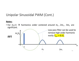 Unipolar Sinusoidal PWM (Cont.)
Notes:
• For ma<1  harmonics order centered around mf , 2mf , 3mf are
significant.
140
FFT
n
1
mf
maVd
Low pass filter can be used to
remove high order harmonic
easily: fcut ~= 0.1fc
2mf
 