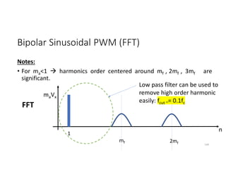 Bipolar Sinusoidal PWM (FFT)
Notes:
• For ma<1  harmonics order centered around mf , 2mf , 3mf are
significant.
149
FFT
n
1
mf
maVx
Low pass filter can be used to
remove high order harmonic
easily: fcut ~= 0.1fc
2mf
 