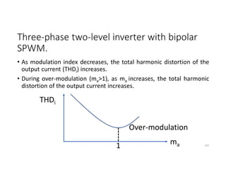 Three-phase two-level inverter with bipolar
SPWM.
• As modulation index decreases, the total harmonic distortion of the
output current (THDi) increases.
• During over-modulation (ma>1), as ma increases, the total harmonic
distortion of the output current increases.
163
THDi
ma
1
Over-modulation
 