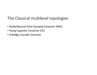 The Classical multilevel topologies
• Diode/Neutral Point Clamped Converter (NPC)
• Flying Capacitor Converter (FC)
• H-bridge Cascade Converter
 