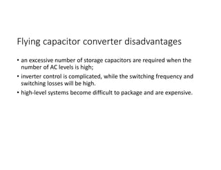 Flying capacitor converter disadvantages
• an excessive number of storage capacitors are required when the
number of AC levels is high;
• inverter control is complicated, while the switching frequency and
switching losses will be high.
• high-level systems become difficult to package and are expensive.
 